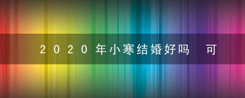 2020年小寒结婚好吗 可以结婚吗